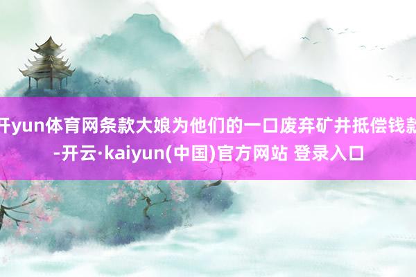 开yun体育网条款大娘为他们的一口废弃矿井抵偿钱款-开云·kaiyun(中国)官方网站 登录入口