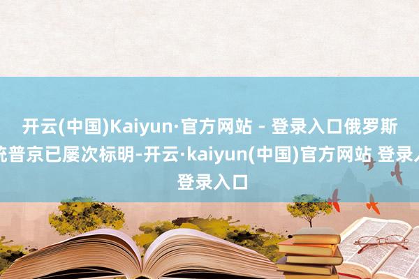开云(中国)Kaiyun·官方网站 - 登录入口俄罗斯总统普京已屡次标明-开云·kaiyun(中国)官方网站 登录入口