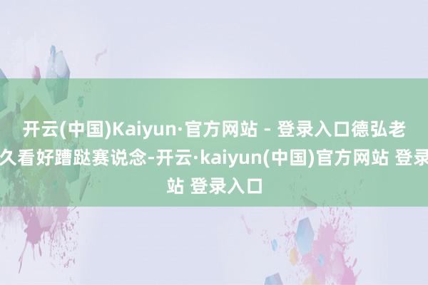 开云(中国)Kaiyun·官方网站 - 登录入口德弘老本历久看好蹧跶赛说念-开云·kaiyun(中国)官方网站 登录入口