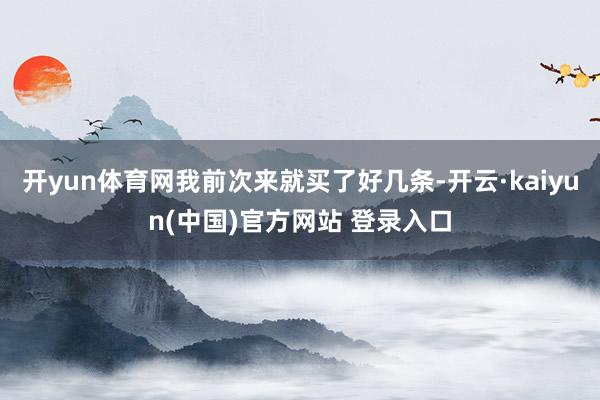 开yun体育网我前次来就买了好几条-开云·kaiyun(中国)官方网站 登录入口