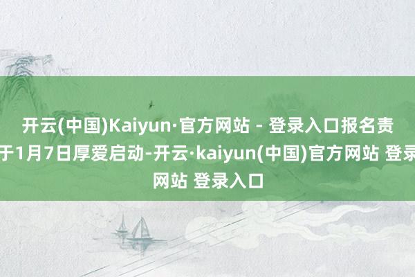 开云(中国)Kaiyun·官方网站 - 登录入口报名责任将于1月7日厚爱启动-开云·kaiyun(中国)官方网站 登录入口