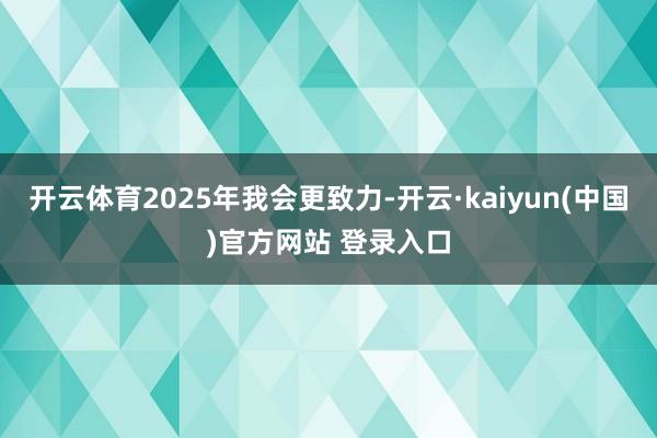 开云体育2025年我会更致力-开云·kaiyun(中国)官方网站 登录入口