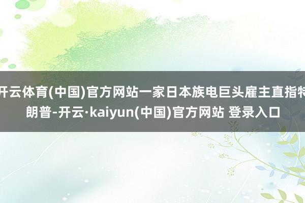 开云体育(中国)官方网站一家日本族电巨头雇主直指特朗普-开云·kaiyun(中国)官方网站 登录入口