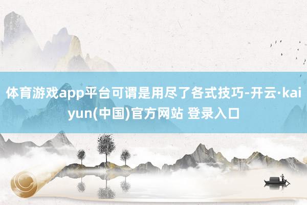 体育游戏app平台可谓是用尽了各式技巧-开云·kaiyun(中国)官方网站 登录入口