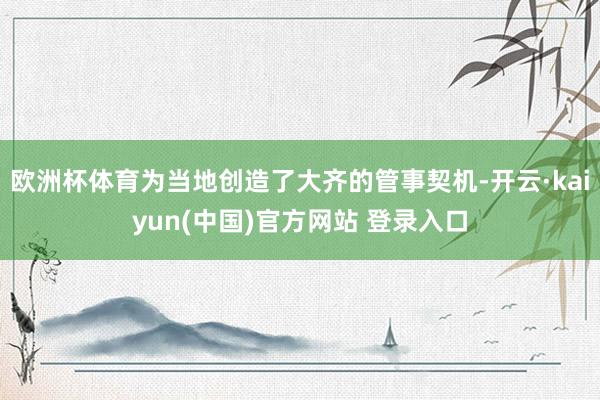 欧洲杯体育为当地创造了大齐的管事契机-开云·kaiyun(中国)官方网站 登录入口