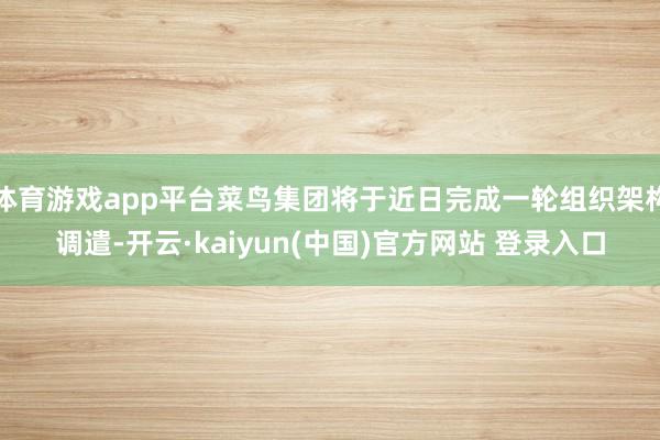 体育游戏app平台菜鸟集团将于近日完成一轮组织架构调遣-开云·kaiyun(中国)官方网站 登录入口