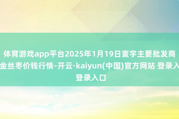 体育游戏app平台2025年1月19日寰宇主要批发商场金丝枣价钱行情-开云·kaiyun(中国)官方网站 登录入口