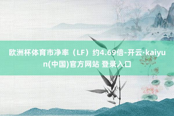 欧洲杯体育市净率（LF）约4.69倍-开云·kaiyun(中国)官方网站 登录入口