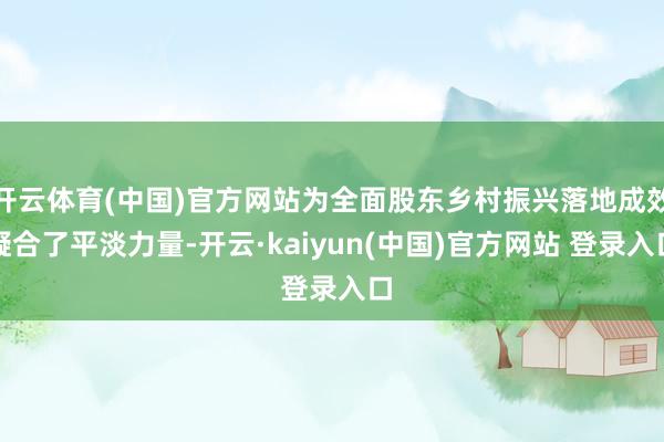 开云体育(中国)官方网站为全面股东乡村振兴落地成效凝合了平淡力量-开云·kaiyun(中国)官方网站 登录入口