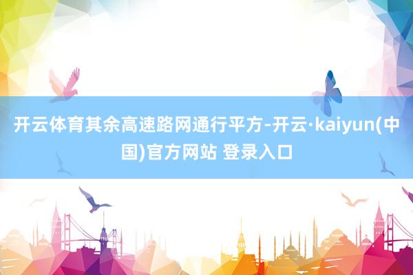 开云体育其余高速路网通行平方-开云·kaiyun(中国)官方网站 登录入口