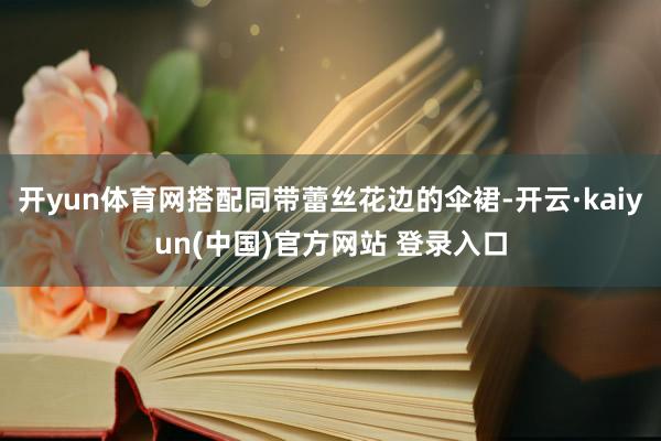 开yun体育网搭配同带蕾丝花边的伞裙-开云·kaiyun(中国)官方网站 登录入口
