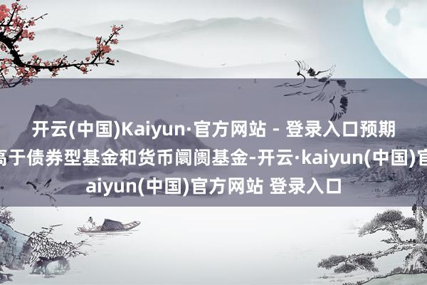开云(中国)Kaiyun·官方网站 - 登录入口预期风险和预期收益高于债券型基金和货币阛阓基金-开云·kaiyun(中国)官方网站 登录入口