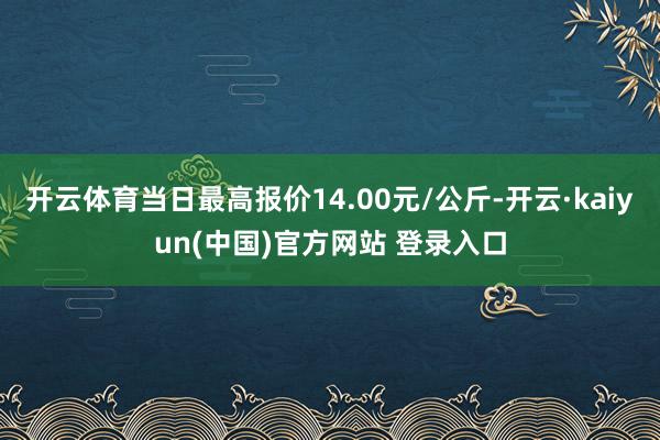 开云体育当日最高报价14.00元/公斤-开云·kaiyun(中国)官方网站 登录入口