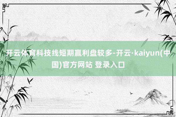 开云体育科技线短期赢利盘较多-开云·kaiyun(中国)官方网站 登录入口