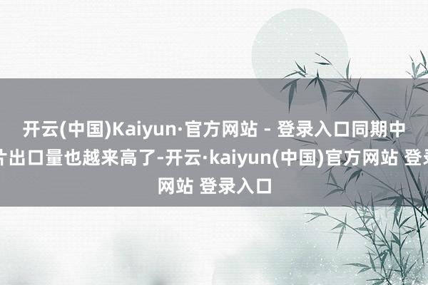 开云(中国)Kaiyun·官方网站 - 登录入口同期中国芯片出口量也越来高了-开云·kaiyun(中国)官方网站 登录入口