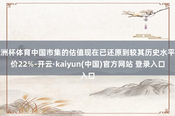 欧洲杯体育中国市集的估值现在已还原到较其历史水平折价22%-开云·kaiyun(中国)官方网站 登录入口