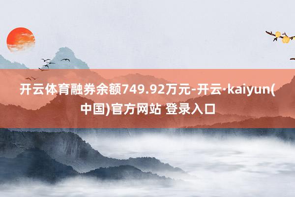开云体育融券余额749.92万元-开云·kaiyun(中国)官方网站 登录入口