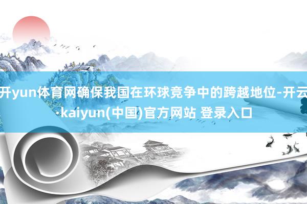 开yun体育网确保我国在环球竞争中的跨越地位-开云·kaiyun(中国)官方网站 登录入口