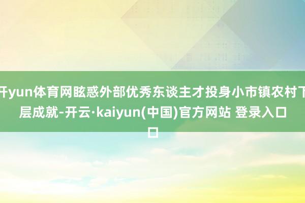 开yun体育网眩惑外部优秀东谈主才投身小市镇农村下层成就-开云·kaiyun(中国)官方网站 登录入口