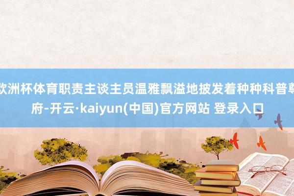 欧洲杯体育职责主谈主员温雅飘溢地披发着种种科普尊府-开云·kaiyun(中国)官方网站 登录入口