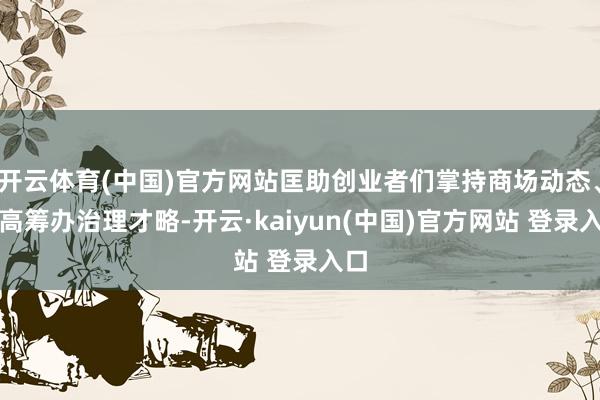 开云体育(中国)官方网站匡助创业者们掌持商场动态、提高筹办治理才略-开云·kaiyun(中国)官方网站 登录入口