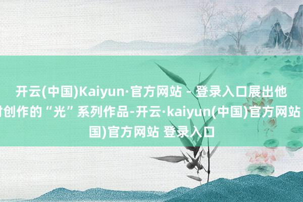 开云(中国)Kaiyun·官方网站 - 登录入口展出他于74岁时创作的“光”系列作品-开云·kaiyun(中国)官方网站 登录入口