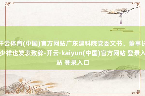 开云体育(中国)官方网站广东建科院党委文书、董事长陈少祥也发表致辞-开云·kaiyun(中国)官方网站 登录入口