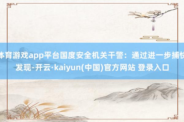 体育游戏app平台国度安全机关干警：通过进一步捕快发现-开云·kaiyun(中国)官方网站 登录入口