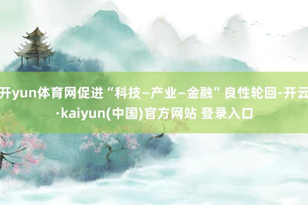 开yun体育网促进“科技—产业—金融”良性轮回-开云·kaiyun(中国)官方网站 登录入口
