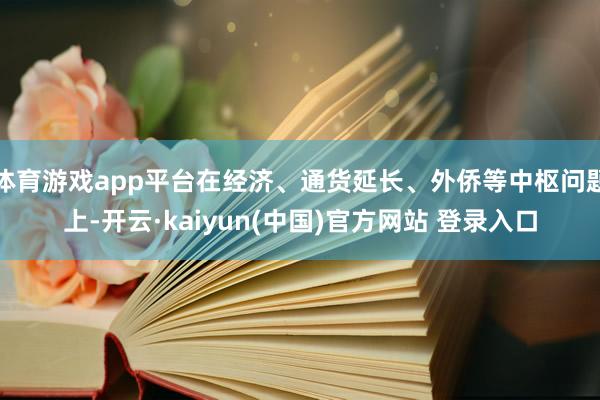 体育游戏app平台在经济、通货延长、外侨等中枢问题上-开云·kaiyun(中国)官方网站 登录入口