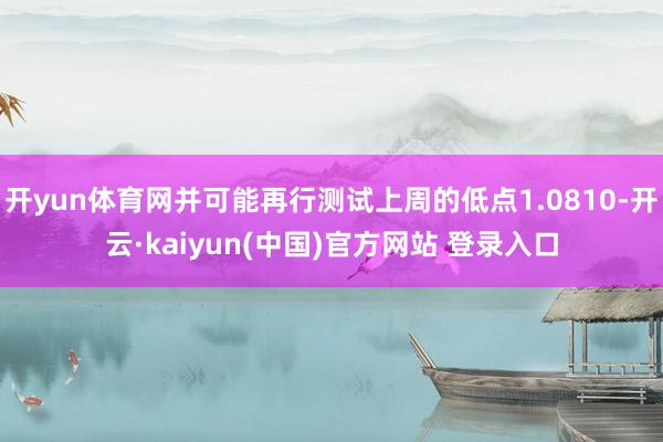 开yun体育网并可能再行测试上周的低点1.0810-开云·kaiyun(中国)官方网站 登录入口
