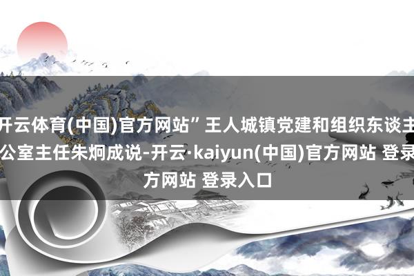 开云体育(中国)官方网站”王人城镇党建和组织东谈主事办公室主任朱炯成说-开云·kaiyun(中国)官方网站 登录入口