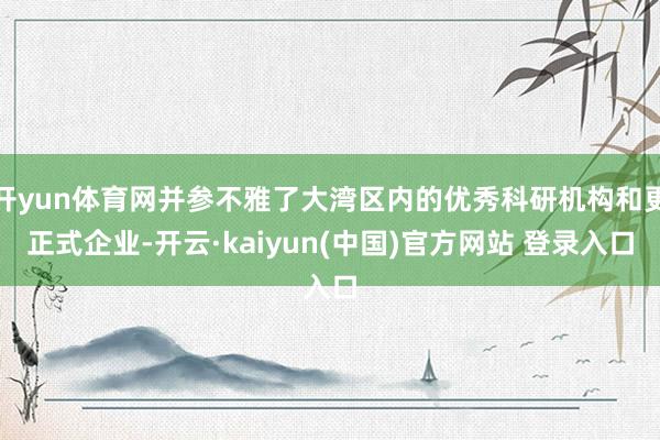 开yun体育网并参不雅了大湾区内的优秀科研机构和更正式企业-开云·kaiyun(中国)官方网站 登录入口