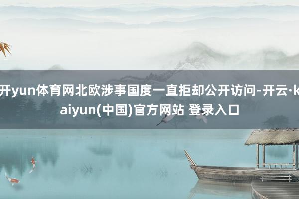 开yun体育网北欧涉事国度一直拒却公开访问-开云·kaiyun(中国)官方网站 登录入口