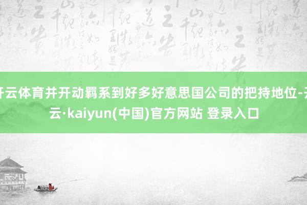 开云体育并开动羁系到好多好意思国公司的把持地位-开云·kaiyun(中国)官方网站 登录入口