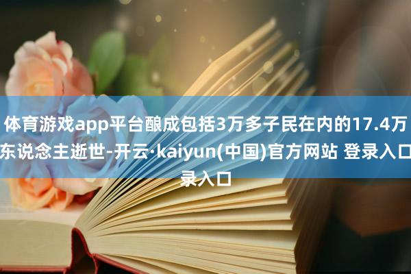 体育游戏app平台酿成包括3万多子民在内的17.4万东说念主逝世-开云·kaiyun(中国)官方网站 登录入口