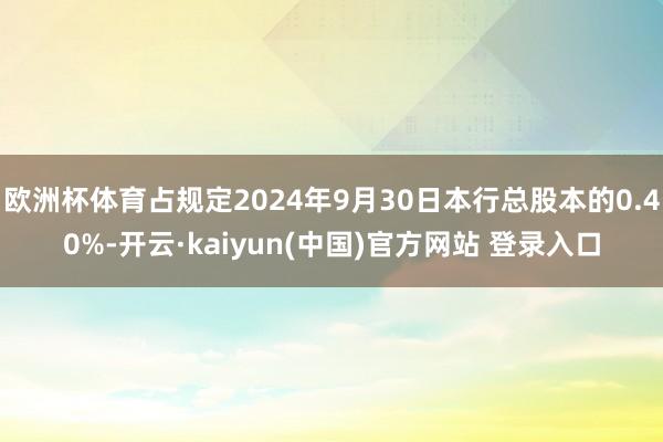 欧洲杯体育占规定2024年9月30日本行总股本的0.40%-开云·kaiyun(中国)官方网站 登录入口