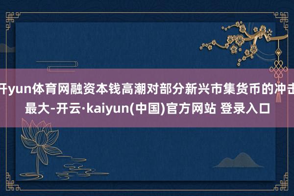 开yun体育网融资本钱高潮对部分新兴市集货币的冲击最大-开云·kaiyun(中国)官方网站 登录入口