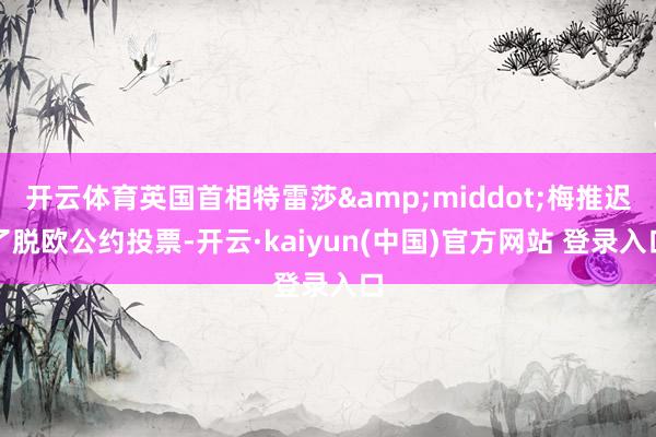 开云体育英国首相特雷莎&middot;梅推迟了脱欧公约投票-开云·kaiyun(中国)官方网站 登录入口