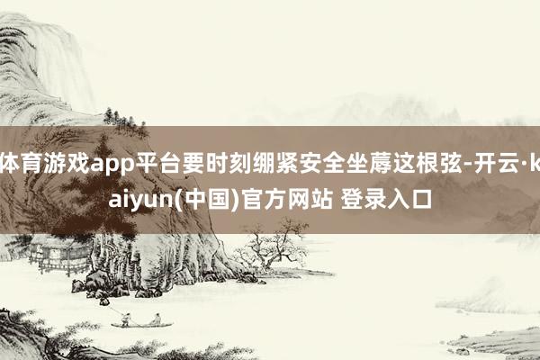 体育游戏app平台要时刻绷紧安全坐蓐这根弦-开云·kaiyun(中国)官方网站 登录入口