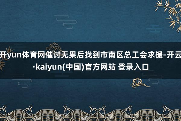 开yun体育网催讨无果后找到市南区总工会求援-开云·kaiyun(中国)官方网站 登录入口