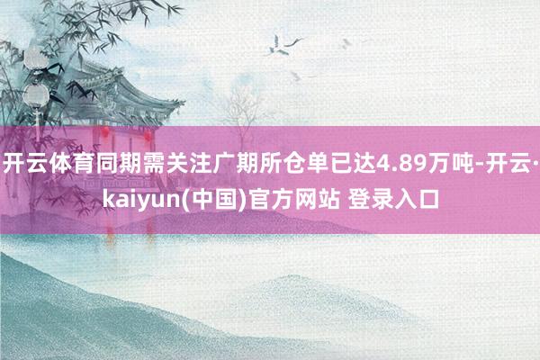 开云体育同期需关注广期所仓单已达4.89万吨-开云·kaiyun(中国)官方网站 登录入口