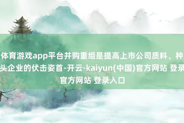 体育游戏app平台并购重组是提高上市公司质料、种植龙头企业的伏击姿首-开云·kaiyun(中国)官方网站 登录入口