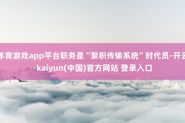 体育游戏app平台职务是“聚积传输系统”时代员-开云·kaiyun(中国)官方网站 登录入口
