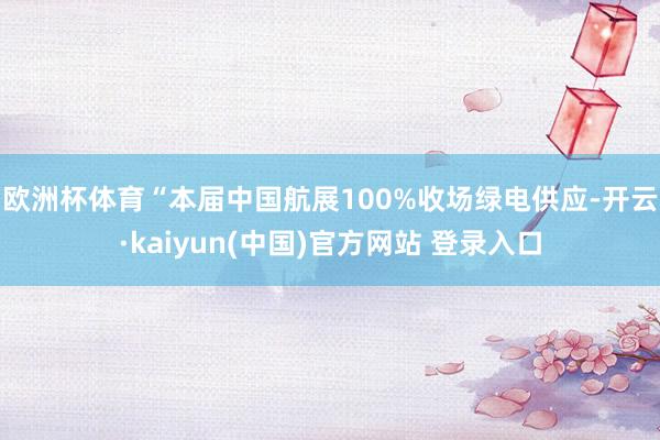 欧洲杯体育　　“本届中国航展100%收场绿电供应-开云·kaiyun(中国)官方网站 登录入口