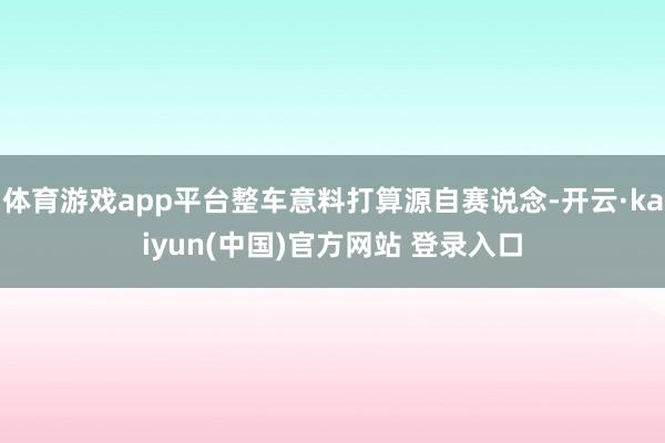 体育游戏app平台整车意料打算源自赛说念-开云·kaiyun(中国)官方网站 登录入口