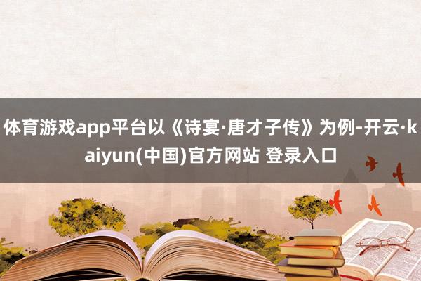 体育游戏app平台以《诗宴·唐才子传》为例-开云·kaiyun(中国)官方网站 登录入口