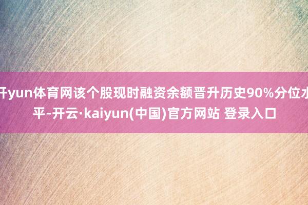 开yun体育网该个股现时融资余额晋升历史90%分位水平-开云·kaiyun(中国)官方网站 登录入口