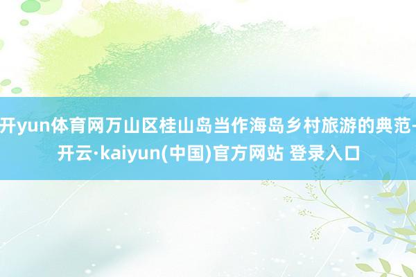 开yun体育网万山区桂山岛当作海岛乡村旅游的典范-开云·kaiyun(中国)官方网站 登录入口