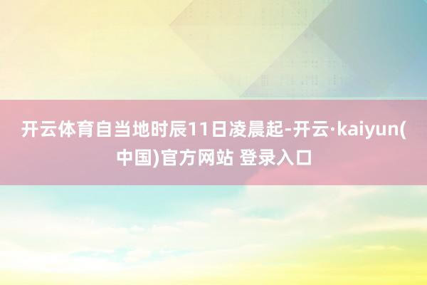 开云体育自当地时辰11日凌晨起-开云·kaiyun(中国)官方网站 登录入口